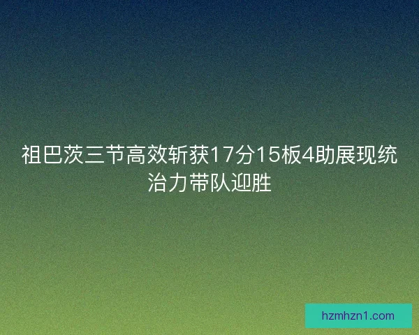 祖巴茨三节高效斩获17分15板4助展现统治力带队迎胜 祖巴茨三节高效斩获17分15板4助展现统治力带队迎胜