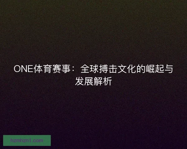 ONE体育赛事：全球搏击文化的崛起与发展解析