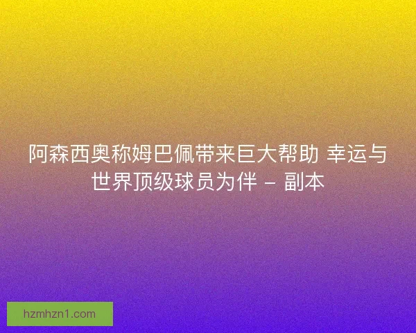 阿森西奥称姆巴佩带来巨大帮助 幸运与世界顶级球员为伴 - 副本 阿森西奥称姆巴佩带来巨大帮助 幸运与世界顶级球员为伴 - 副本