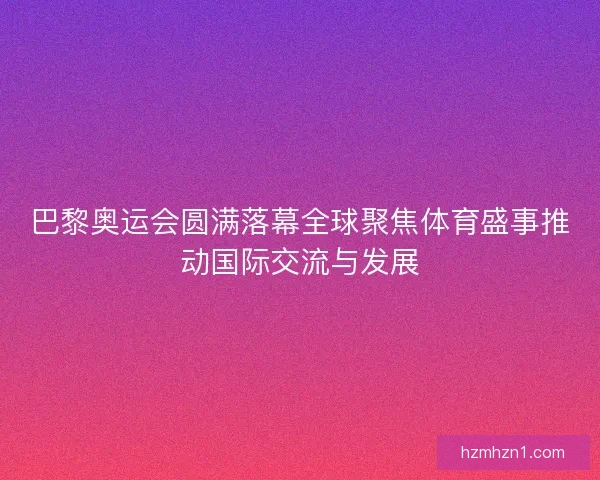 巴黎奥运会圆满落幕全球聚焦体育盛事推动国际交流与发展 巴黎奥运会圆满落幕全球聚焦体育盛事推动国际交流与发展