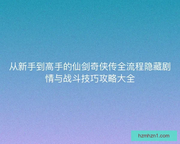 从新手到高手的仙剑奇侠传全流程隐藏剧情与战斗技巧攻略大全 从新手到高手的仙剑奇侠传全流程隐藏剧情与战斗技巧攻略大全