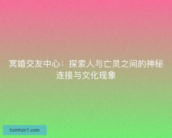 冥婚交友中心：探索人与亡灵之间的神秘连接与文化现象
