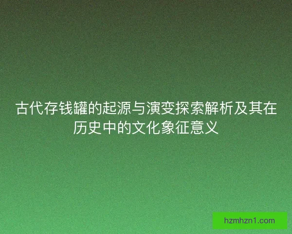古代存钱罐的起源与演变探索解析及其在历史中的文化象征意义