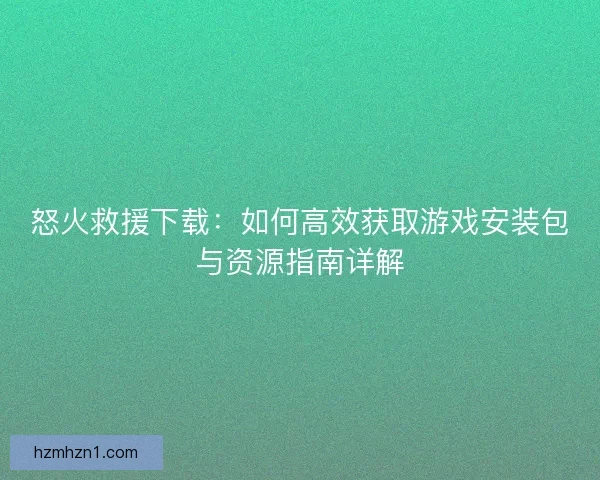 怒火救援下载：如何高效获取游戏安装包与资源指南详解