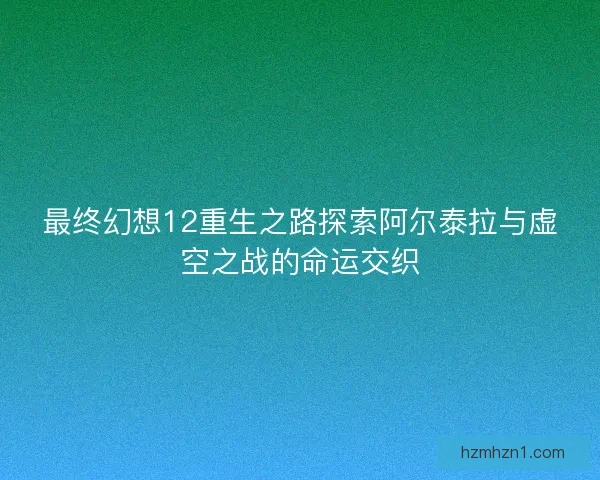 最终幻想12重生之路探索阿尔泰拉与虚空之战的命运交织