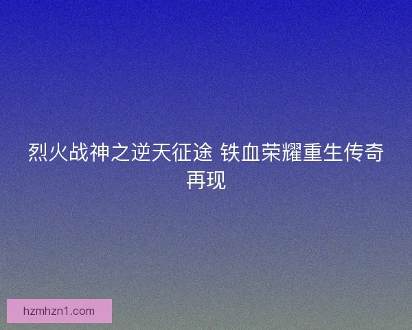 烈火战神之逆天征途 铁血荣耀重生传奇再现