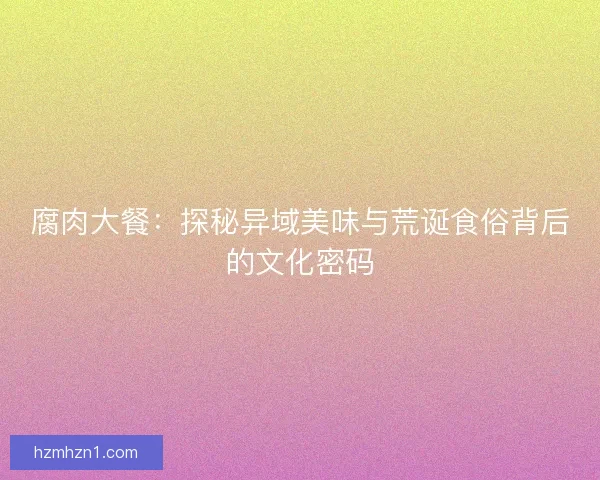 腐肉大餐：探秘异域美味与荒诞食俗背后的文化密码