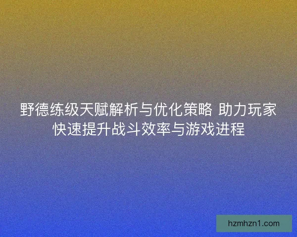 野德练级天赋解析与优化策略 助力玩家快速提升战斗效率与游戏进程