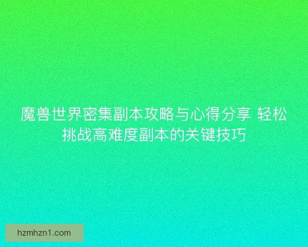 魔兽世界密集副本攻略与心得分享 轻松挑战高难度副本的关键技巧