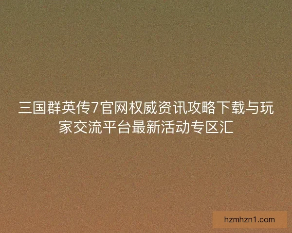 三国群英传7官网权威资讯攻略下载与玩家交流平台最新活动专区汇