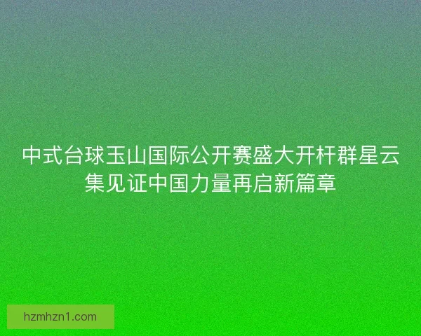 中式台球玉山国际公开赛盛大开杆群星云集见证中国力量再启新篇章
