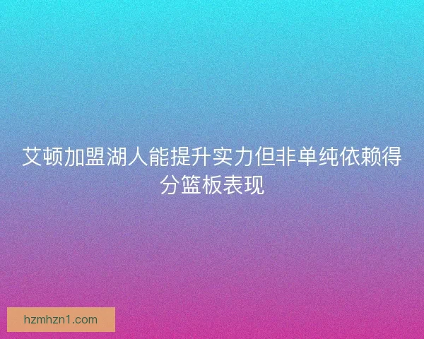 艾顿加盟湖人能提升实力但非单纯依赖得分篮板表现 艾顿加盟湖人能提升实力但非单纯依赖得分篮板表现