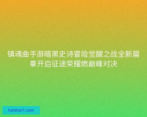 镇魂曲手游暗黑史诗冒险觉醒之战全新篇章开启征途荣耀燃巅峰对决 镇魂曲手游暗黑史诗冒险觉醒之战全新篇章开启征途荣耀燃巅峰对决