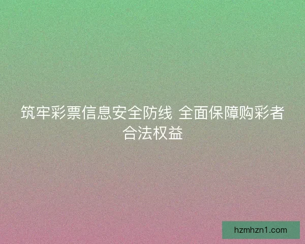 筑牢彩票信息安全防线 全面保障购彩者合法权益