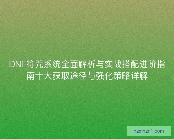 DNF符咒系统全面解析与实战搭配进阶指南十大获取途径与强化策略详解