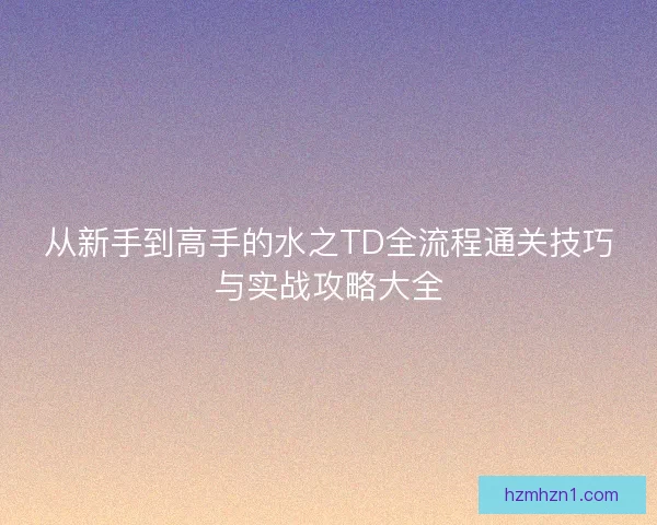 从新手到高手的水之TD全流程通关技巧与实战攻略大全