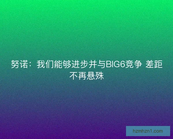 努诺:我们能够进步并与BIG6竞争 差距不再悬殊 努诺:我们能够进步并与BIG6竞争 差距不再悬殊
