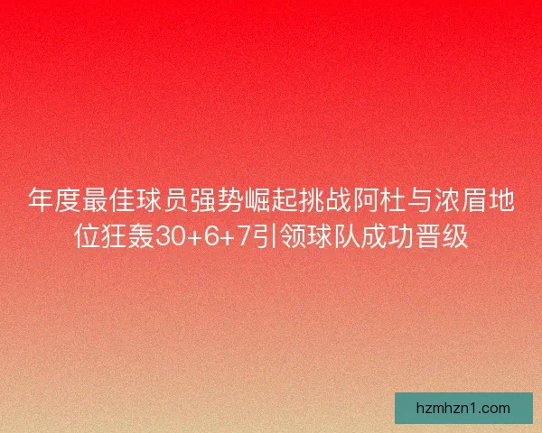 年度最佳球员强势崛起挑战阿杜与浓眉地位狂轰30+6+7引领球队成功晋级