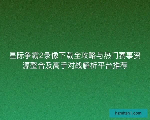 星际争霸2录像下载全攻略与热门赛事资源整合及高手对战解析平台推荐 星际争霸2录像下载全攻略与热门赛事资源整合及高手对战解析平台推荐