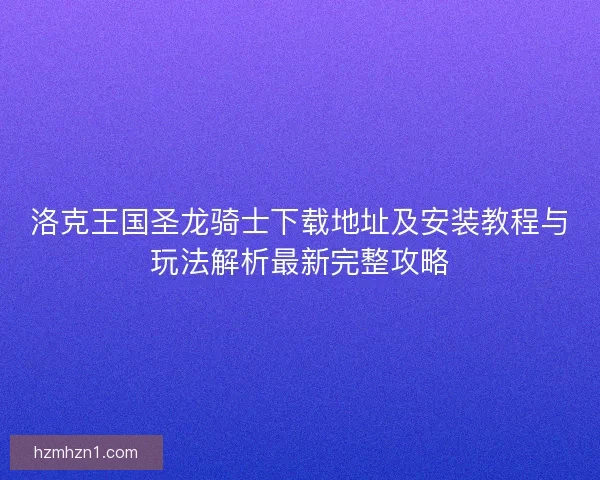 洛克王国圣龙骑士下载地址及安装教程与玩法解析最新完整攻略 洛克王国圣龙骑士下载地址及安装教程与玩法解析最新完整攻略