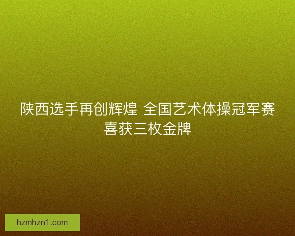 陕西选手再创辉煌 全国艺术体操冠军赛喜获三枚金牌 陕西选手再创辉煌 全国艺术体操冠军赛喜获三枚金牌