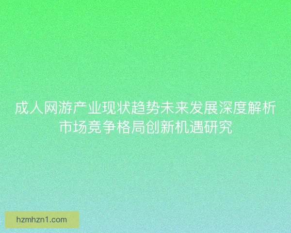成人网游产业现状趋势未来发展深度解析市场竞争格局创新机遇研究 成人网游产业现状趋势未来发展深度解析市场竞争格局创新机遇研究