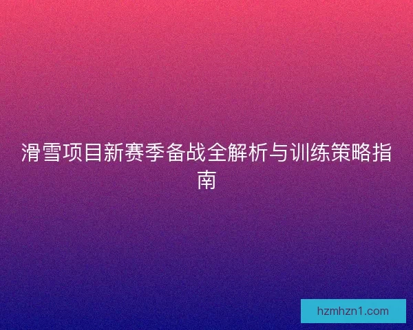 滑雪项目新赛季备战全解析与训练策略指南 滑雪项目新赛季备战全解析与训练策略指南