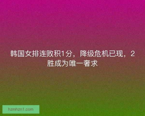 韩国女排连败积1分，降级危机已现，2胜成为唯一奢求