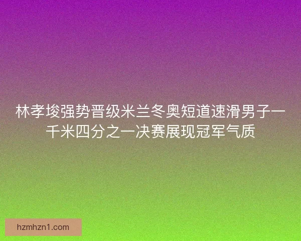 林孝埈强势晋级米兰冬奥短道速滑男子一千米四分之一决赛展现冠军气质