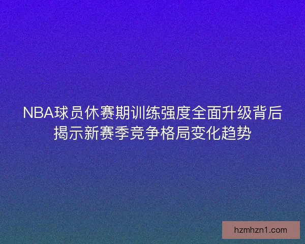 NBA球员休赛期训练强度全面升级背后揭示新赛季竞争格局变化趋势